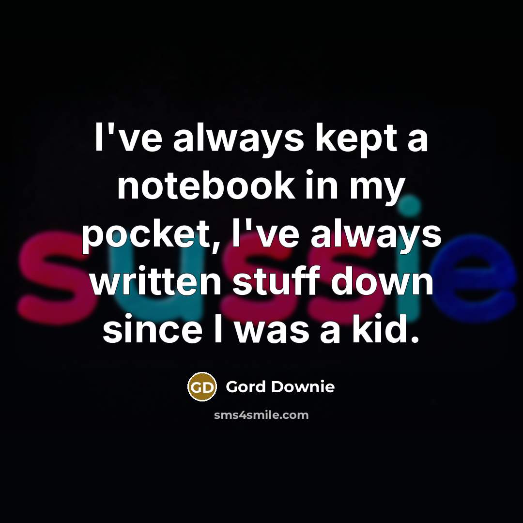 “I've always kept a notebook in my pocket, I've always written stuff down since I was a kid.” quote by Gord Downie