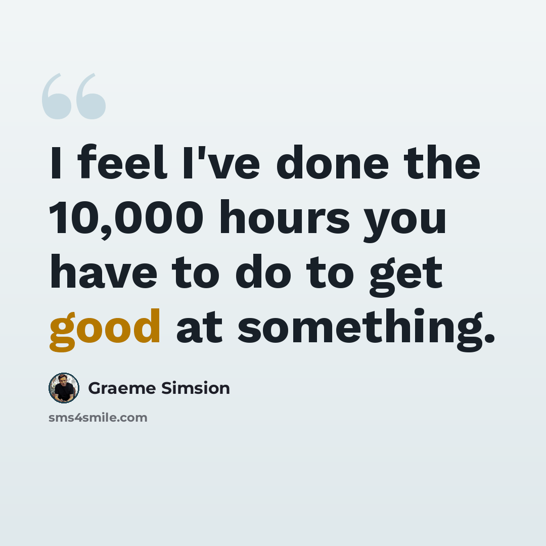 “I feel I've done the 10,000 hours you have to do to get good at something.” quote by Graeme Simsion