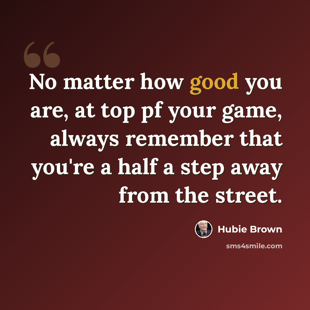 “No matter how good you are, at top pf your game, always remember that you're a half a step away from the street.” quote by Hubie Brown