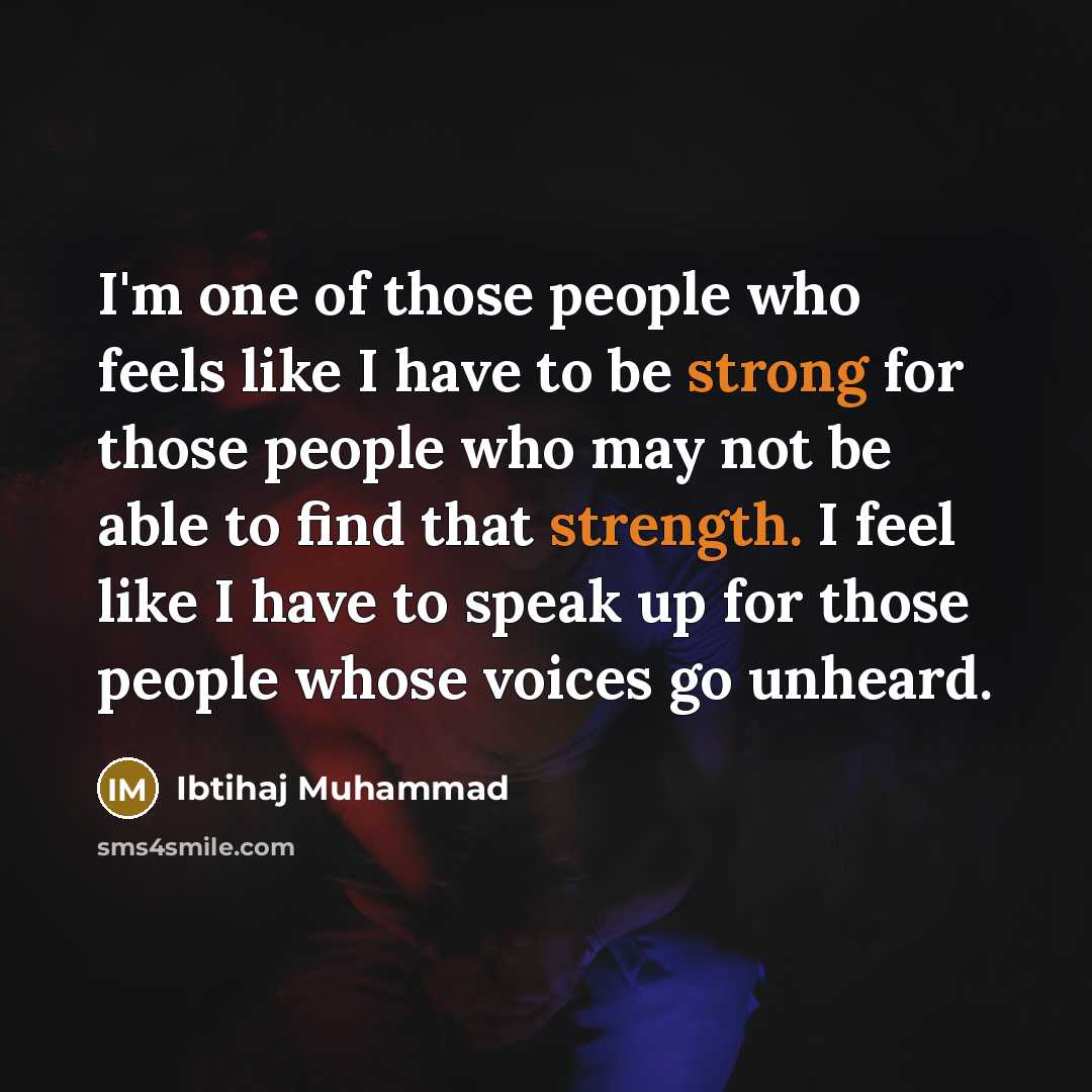 “I'm one of those people who feels like I have to be strong for those people who may not be able to find that strength. I feel like I have to speak up for those people whose voices go unheard.” quote by Ibtihaj Muhammad