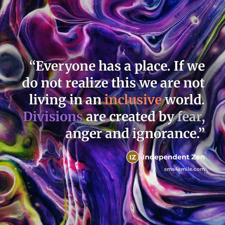 “Everyone has a place. If we do not realize this we are not living in an inclusive world. Divisions are created by fear, anger and ignorance.” quote by Independent Zen