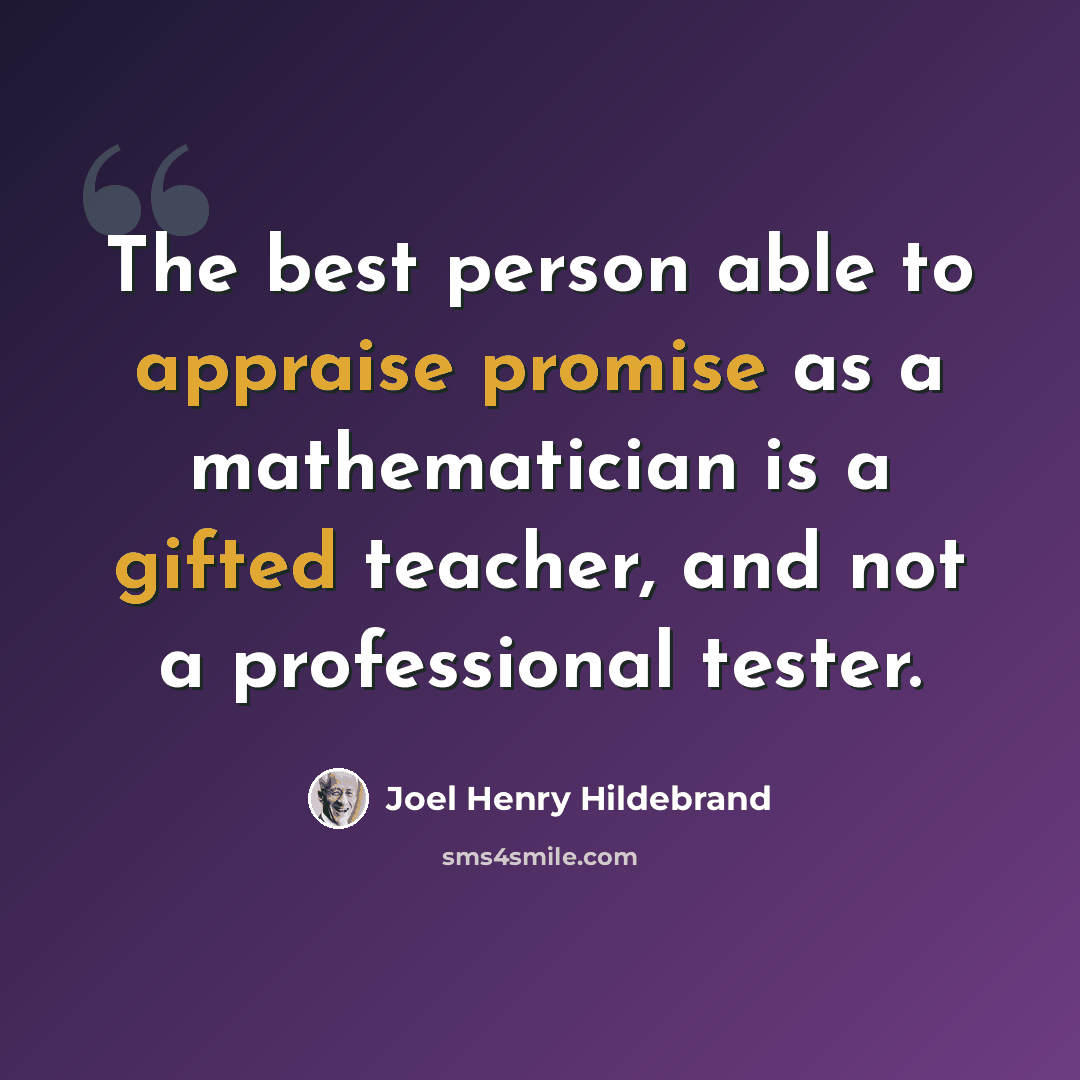 “The best person able to appraise promise as a mathematician is a gifted teacher, and not a professional tester.” quote by Joel Henry Hildebrand