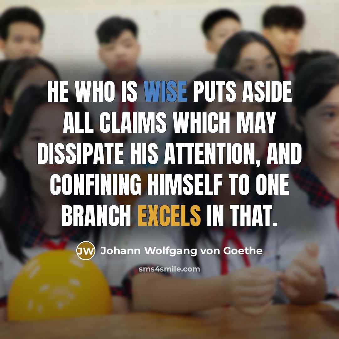 “He who is wise puts aside all claims which may dissipate his attention, and confining himself to one branch excels in that.” quote by Johann Wolfgang von Goethe