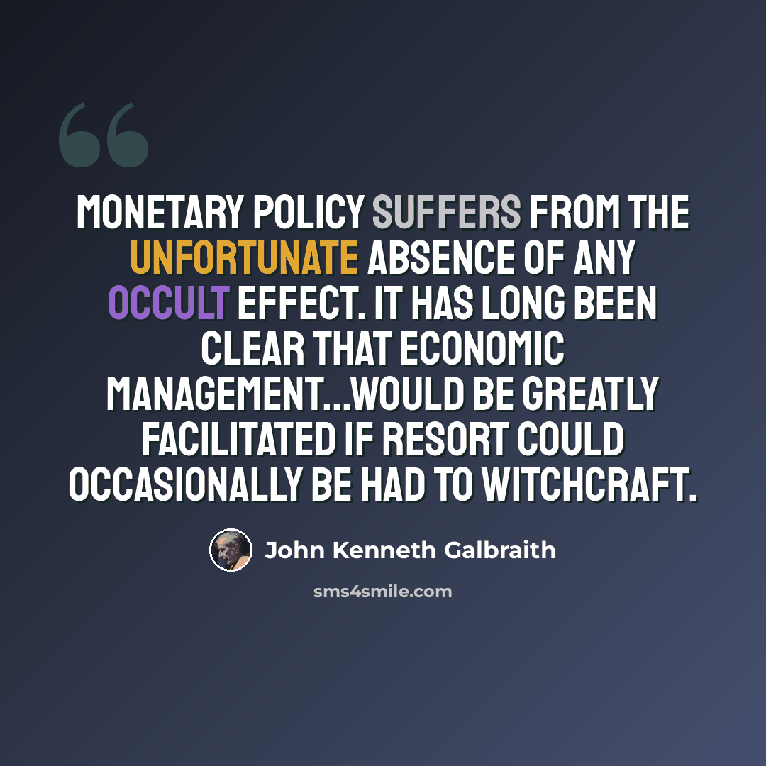 “Monetary policy suffers from the unfortunate absence of any occult effect. It has long been clear that economic management...would be greatly facilitated if resort could occasionally be had to witchcraft.” quote by John Kenneth Galbraith