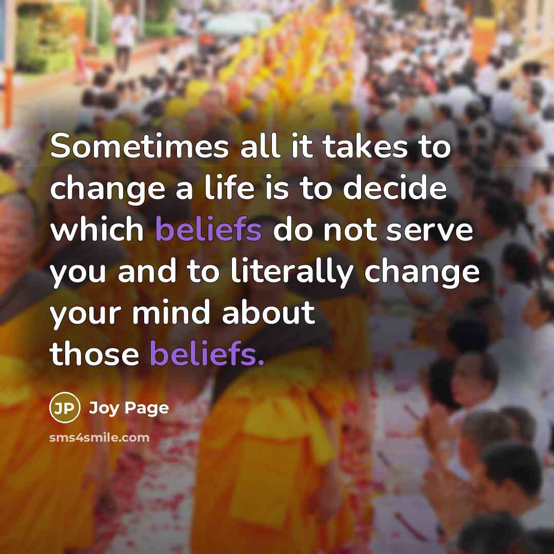 “Sometimes all it takes to change a life is to decide which beliefs do not serve you and to literally change your mind about those beliefs.” quote by Joy Page