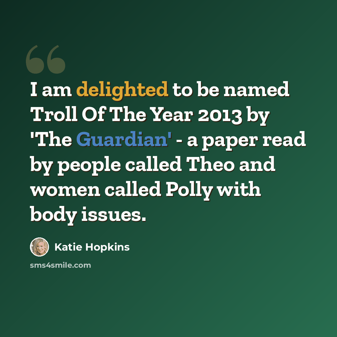 “I am delighted to be named Troll Of The Year 2013 by 'The Guardian' - a paper read by people called Theo and women called Polly with body issues.” quote by Katie Hopkins