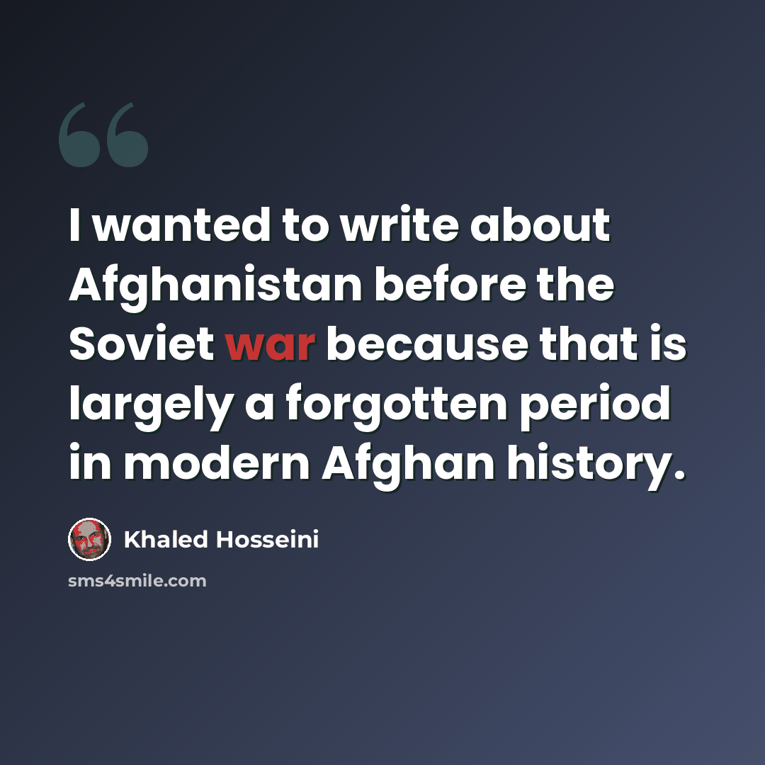 “I wanted to write about Afghanistan before the Soviet war because that is largely a forgotten period in modern Afghan history.” quote by Khaled Hosseini