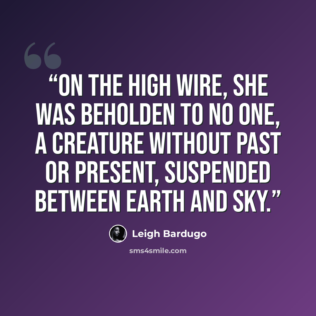 “On the high wire, she was beholden to no one, a creature without past or present, suspended between earth and sky.” quote by Leigh Bardugo