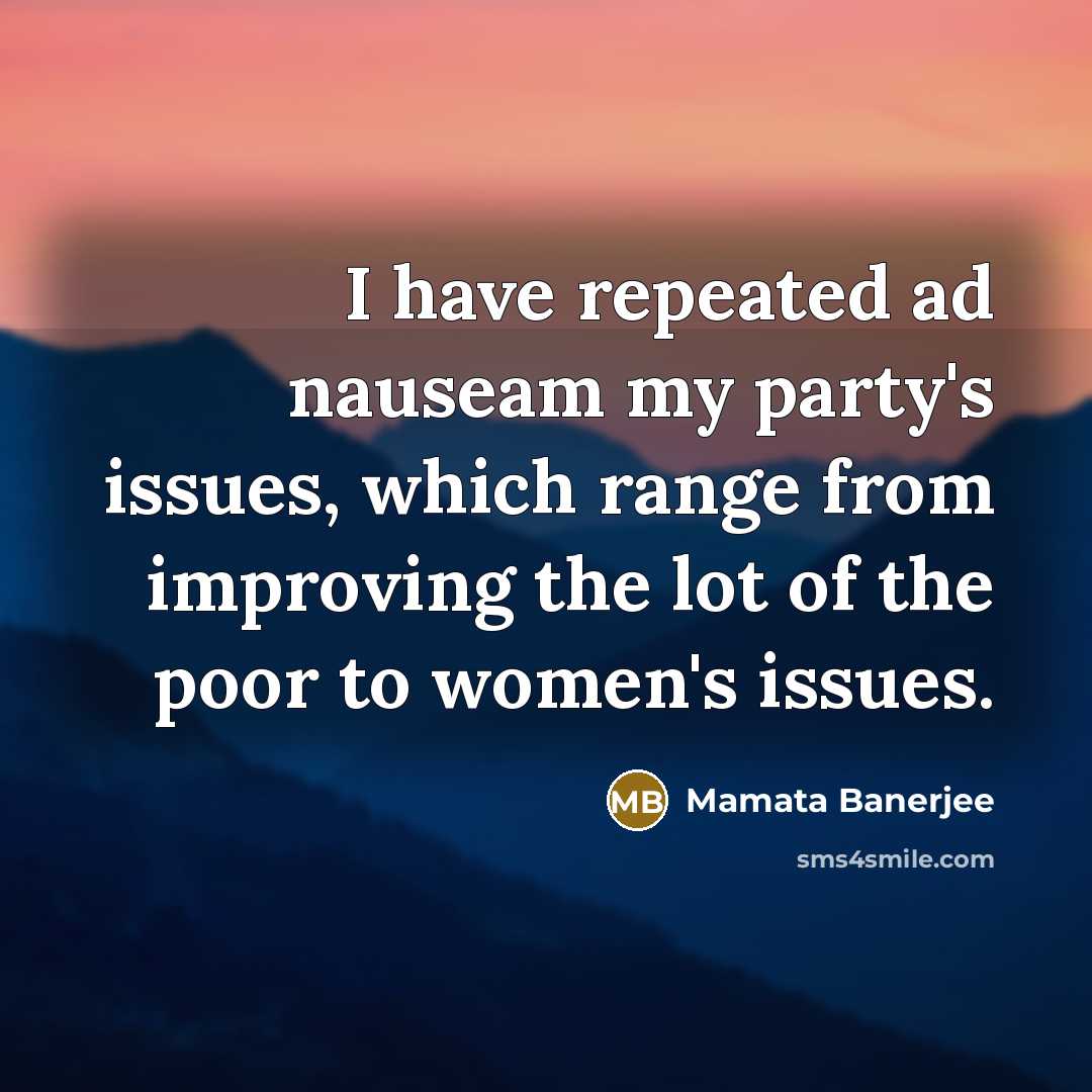 “I have repeated ad nauseam my party's issues, which range from improving the lot of the poor to women's issues.” quote by Mamata Banerjee