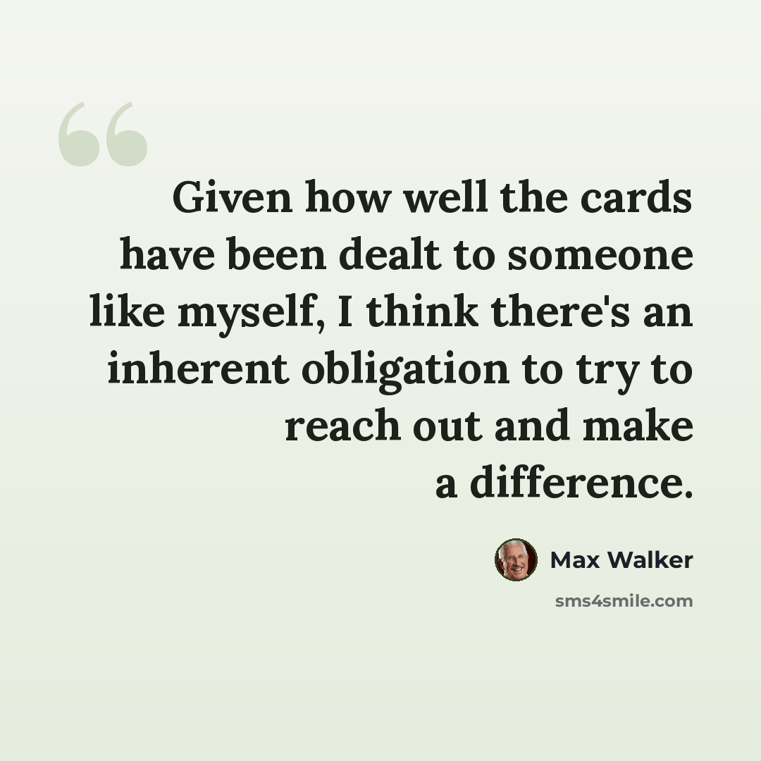 “Given how well the cards have been dealt to someone like myself, I think there's an inherent obligation to try to reach out and make a difference.” quote by Max Walker