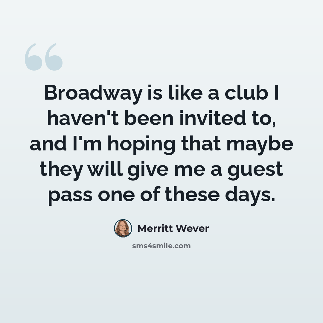 “Broadway is like a club I haven't been invited to, and I'm hoping that maybe they will give me a guest pass one of these days.” quote by Merritt Wever