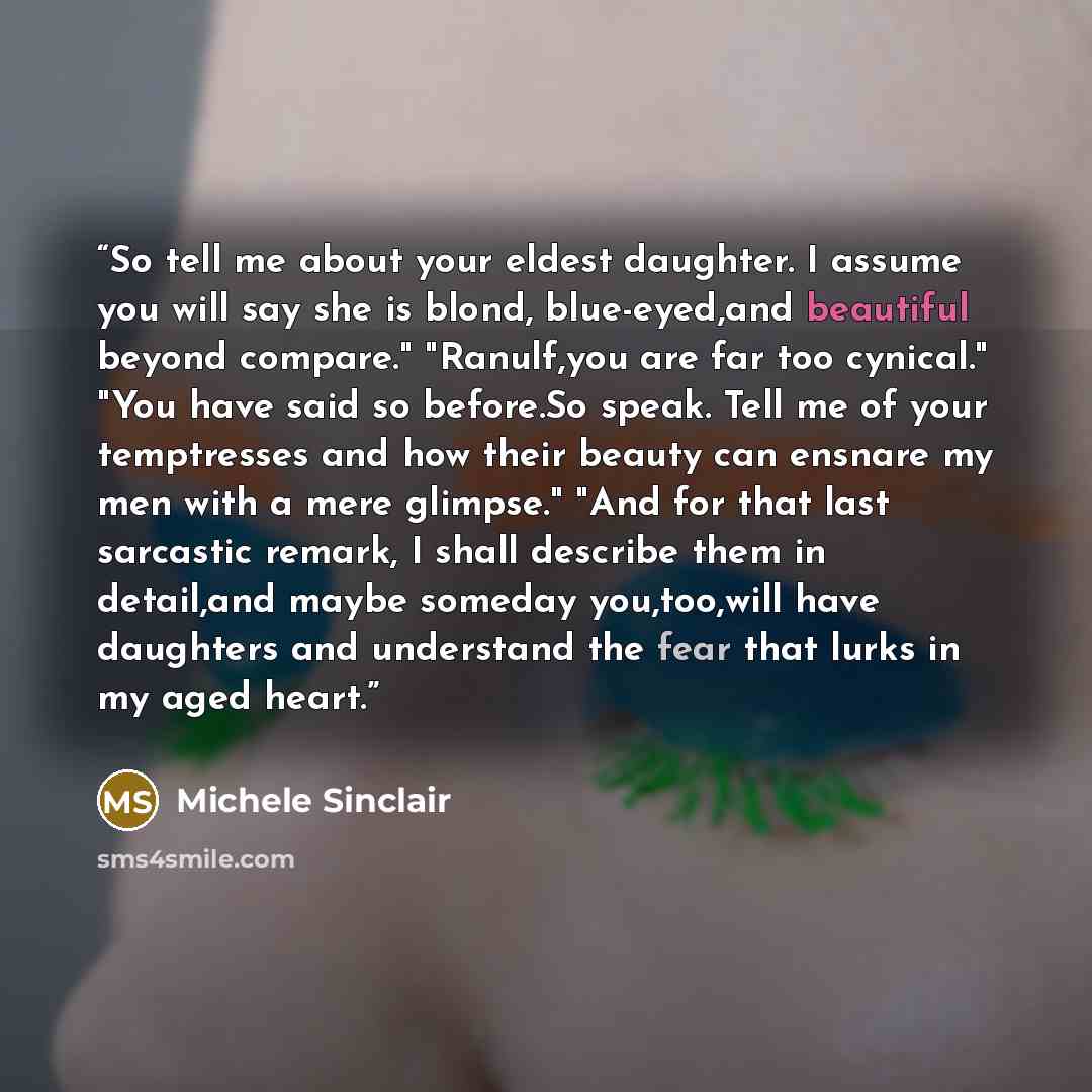 “So tell me about your eldest daughter. I assume you will say she is blond, blue-eyed,and beautiful beyond compare." "Ranulf,you are far too cynical." "You have said so before.So speak. Tell me of your temptresses and how their beauty can ensnare my men with a mere glimpse." "And for that last…” quote by Michele Sinclair