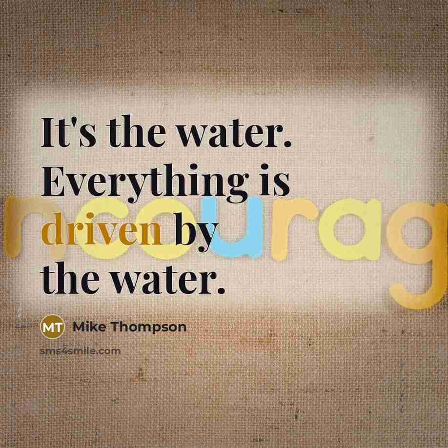 “It's the water. Everything is driven by the water.” quote by Mike Thompson