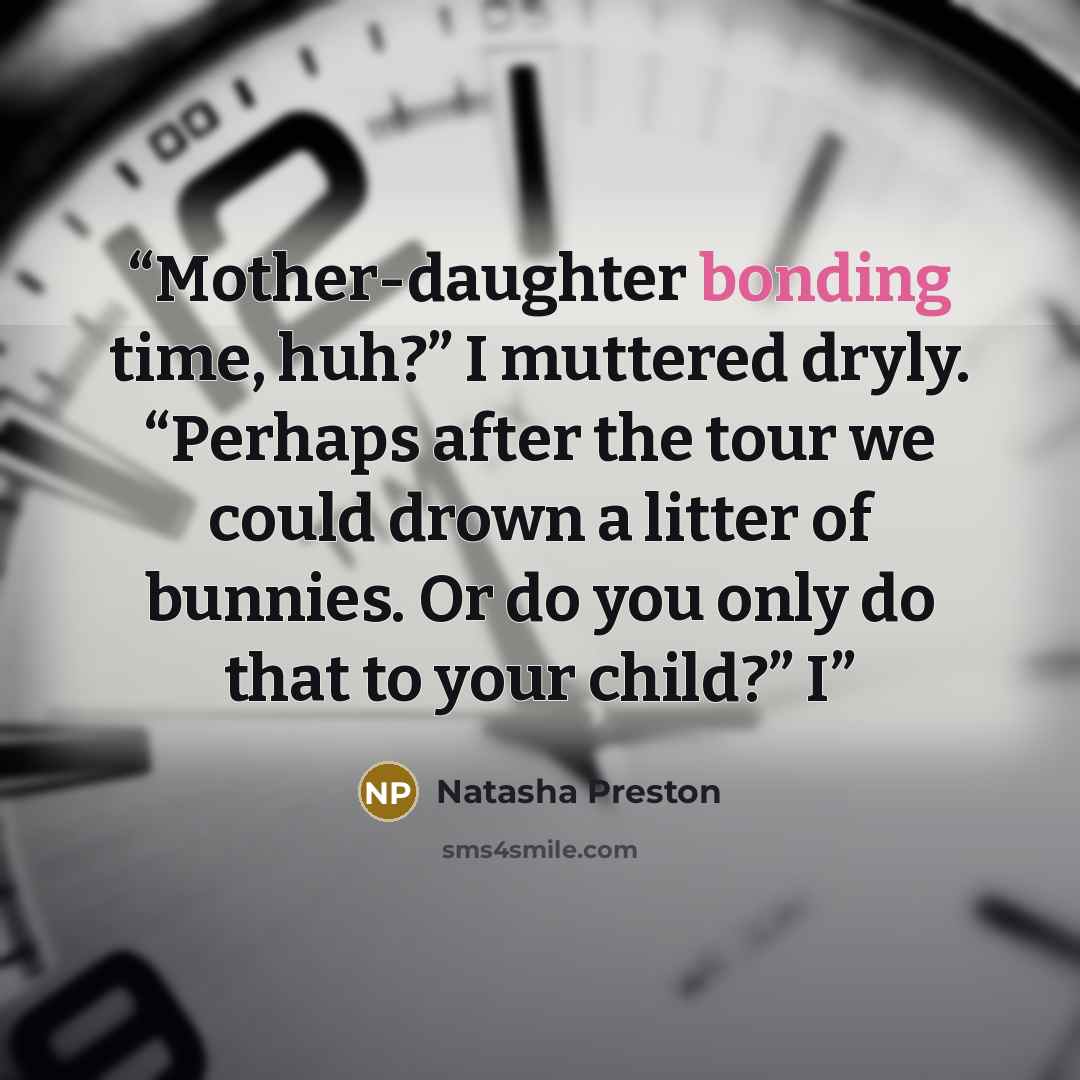 “Mother-daughter bonding time, huh?” I muttered dryly. “Perhaps after the tour we could drown a litter of bunnies. Or do you only do that to your child?” I” quote by Natasha Preston