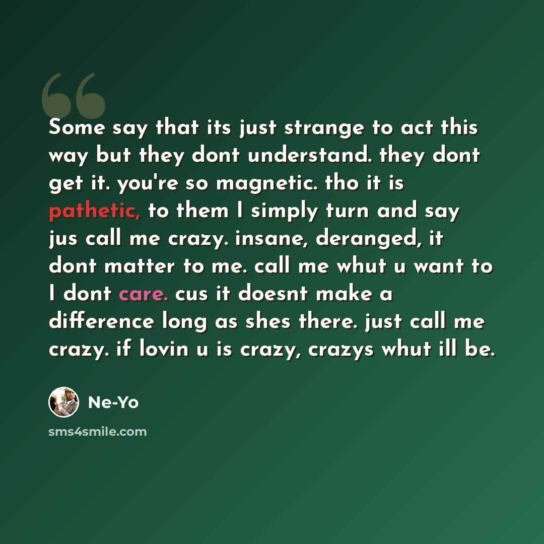 “Some say that its just strange to act this way but they dont understand. they dont get it. you're so magnetic. tho it is pathetic, to them I simply turn and say jus call me crazy. insane, deranged, it dont matter to me. call me whut u want to I dont care. cus it doesnt make a difference long as…” quote by Ne-yo