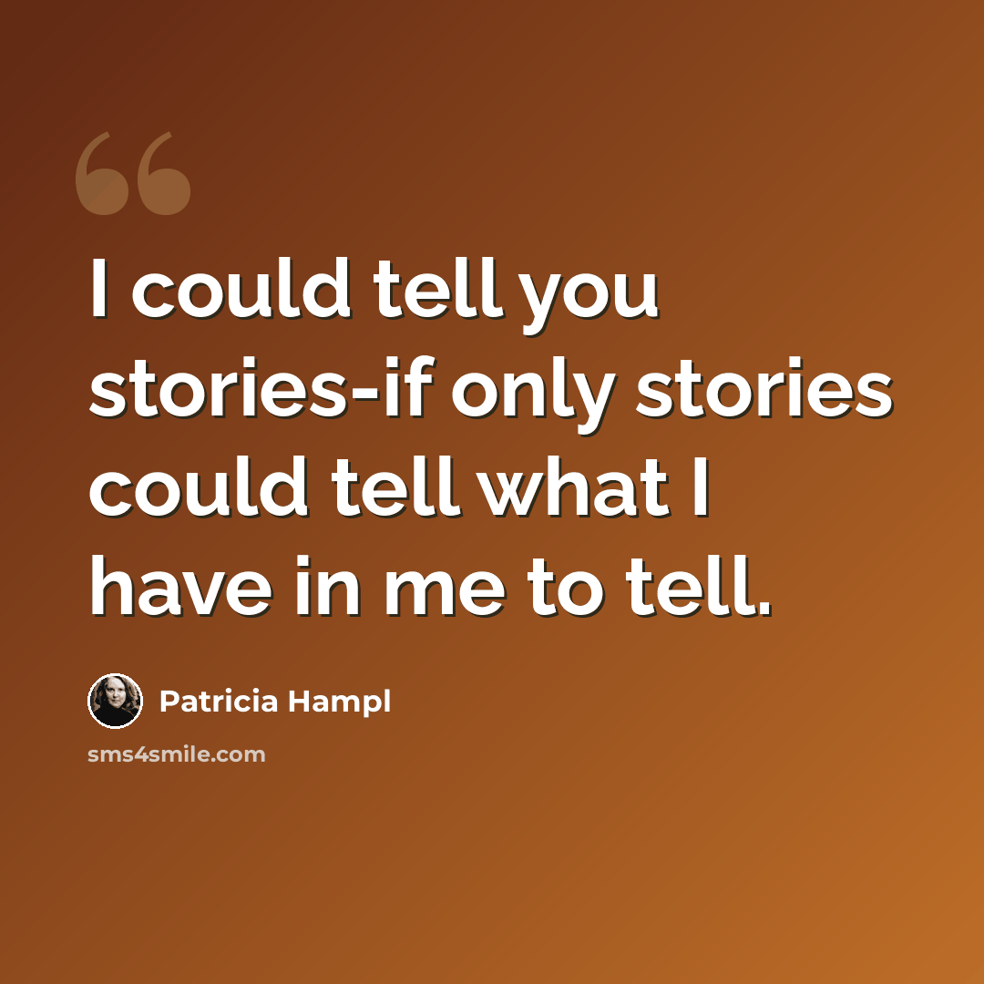 “I could tell you stories-if only stories could tell what I have in me to tell.” quote by Patricia Hampl