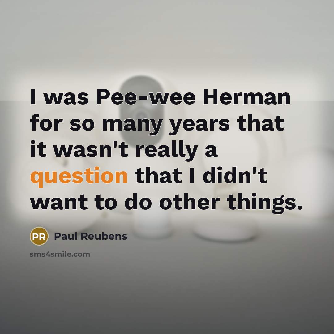 “I was Pee-wee Herman for so many years that it wasn't really a question that I didn't want to do other things.” quote by Paul Reubens