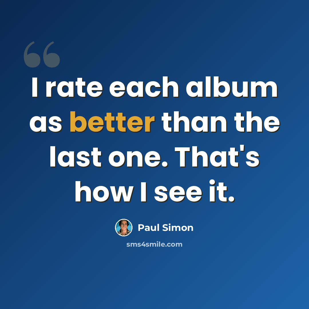 “I rate each album as better than the last one. That's how I see it.” quote by Paul Simon