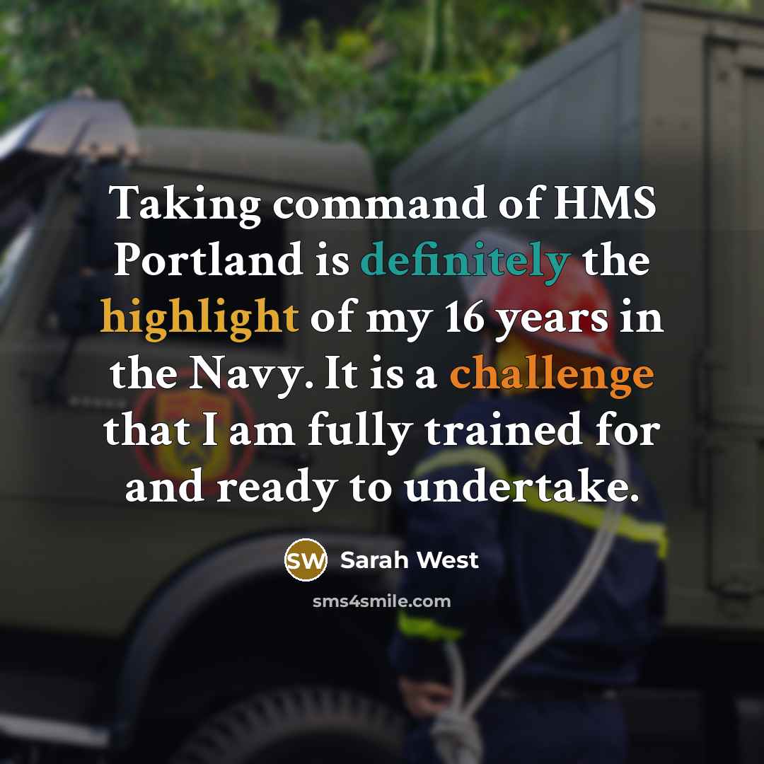 “Taking command of HMS Portland is definitely the highlight of my 16 years in the Navy. It is a challenge that I am fully trained for and ready to undertake.” quote by Sarah West