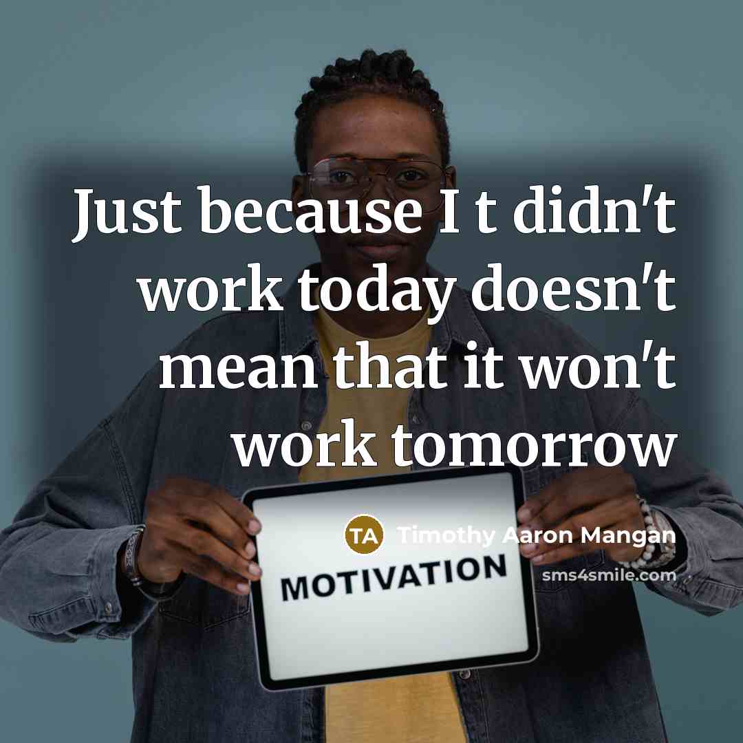 “Just because I t didn't work today doesn't mean that it won't work tomorrow” quote by Timothy Aaron Mangan