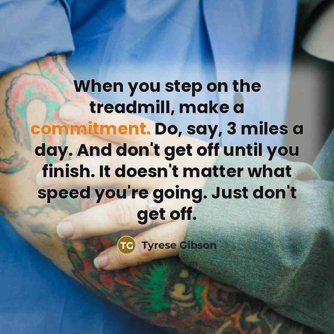 “When you step on the treadmill, make a commitment. Do, say, 3 miles a day. And don't get off until you finish. It doesn't matter what speed you're going. Just don't get off.” quote by Tyrese Gibson