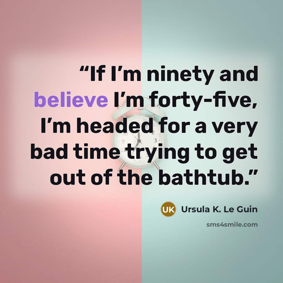 “If I’m ninety and believe I’m forty-five, I’m headed for a very bad time trying to get out of the bathtub.” quote by Ursula K. Le Guin