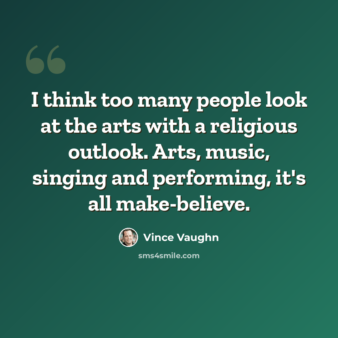 “I think too many people look at the arts with a religious outlook. Arts, music, singing and performing, it's all make-believe.” quote by Vince Vaughn