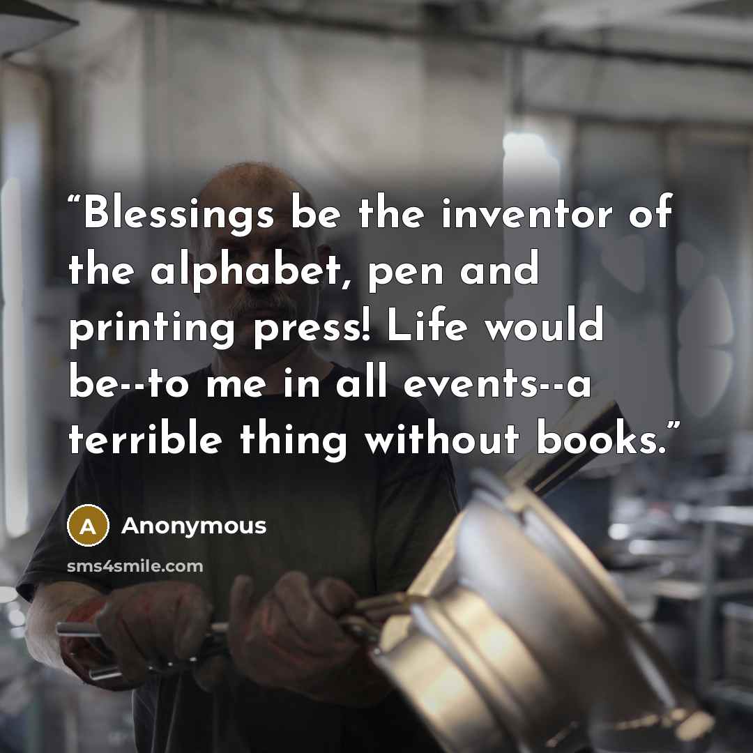 “Blessings be the inventor of the alphabet, pen and printing press! Life would be--to me in all events--a terrible thing without books.” quote by Anonymous