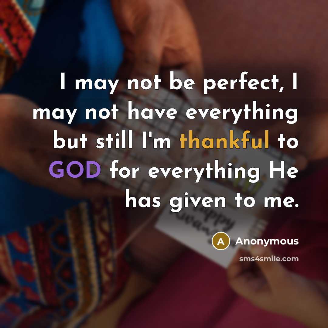 “I may not be perfect, I may not have everything but still I'm thankful to GOD for everything He has given to me.” quote by Anonymous