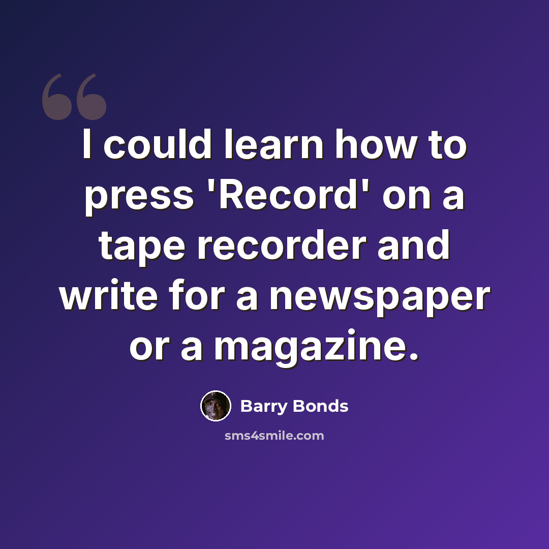 “I could learn how to press 'Record' on a tape recorder and write for a newspaper or a magazine.” quote by Barry Bonds