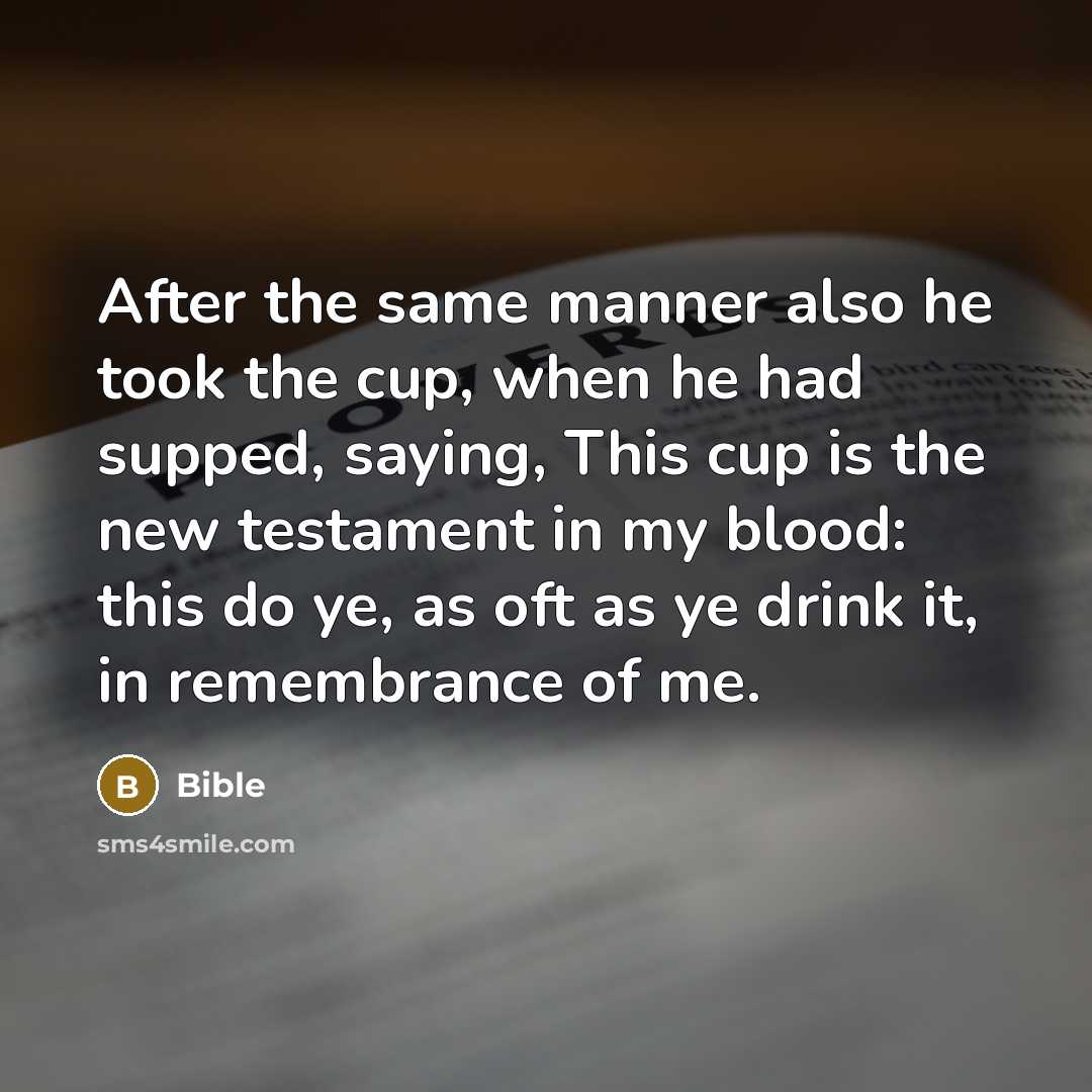 “After the same manner also he took the cup, when he had supped, saying, This cup is the new testament in my blood: this do ye, as oft as ye drink it, in remembrance of me.” quote by Bible