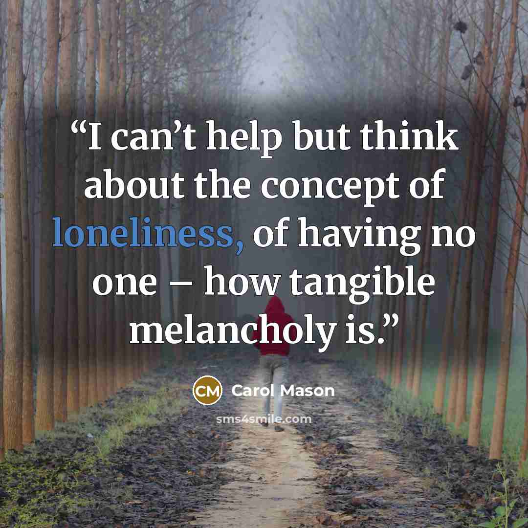 “I can’t help but think about the concept of loneliness, of having no one – how tangible melancholy is.” quote by Carol Mason