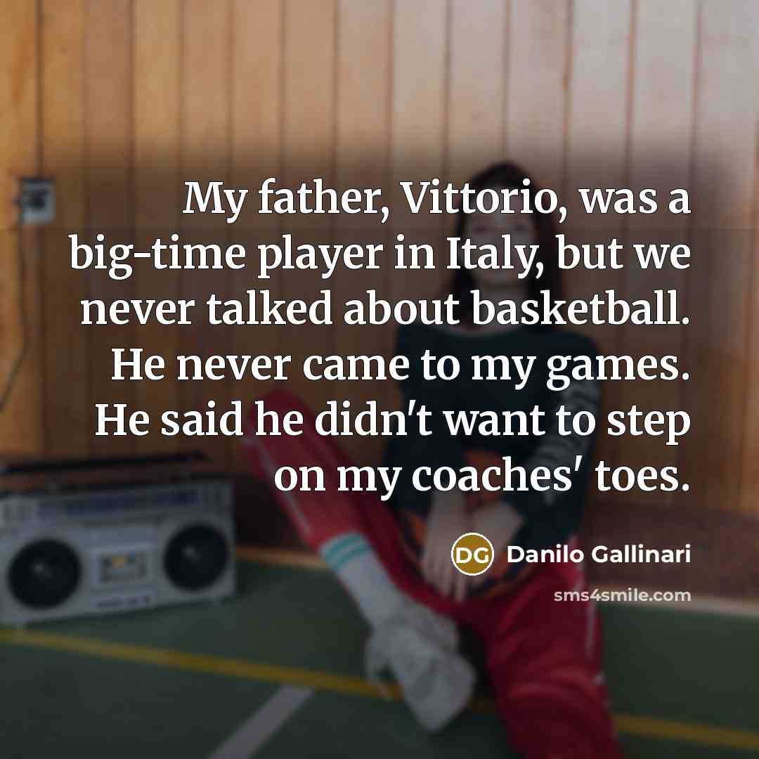 “My father, Vittorio, was a big-time player in Italy, but we never talked about basketball. He never came to my games. He said he didn't want to step on my coaches' toes.” quote by Danilo Gallinari