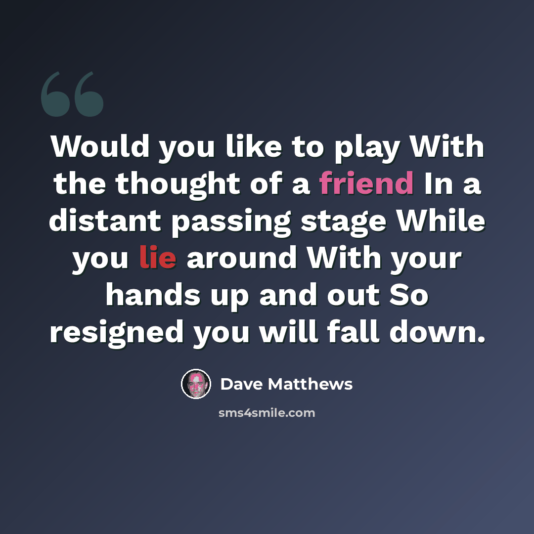 “Would you like to play With the thought of a friend In a distant passing stage While you lie around With your hands up and out So resigned you will fall down.” quote by Dave Matthews