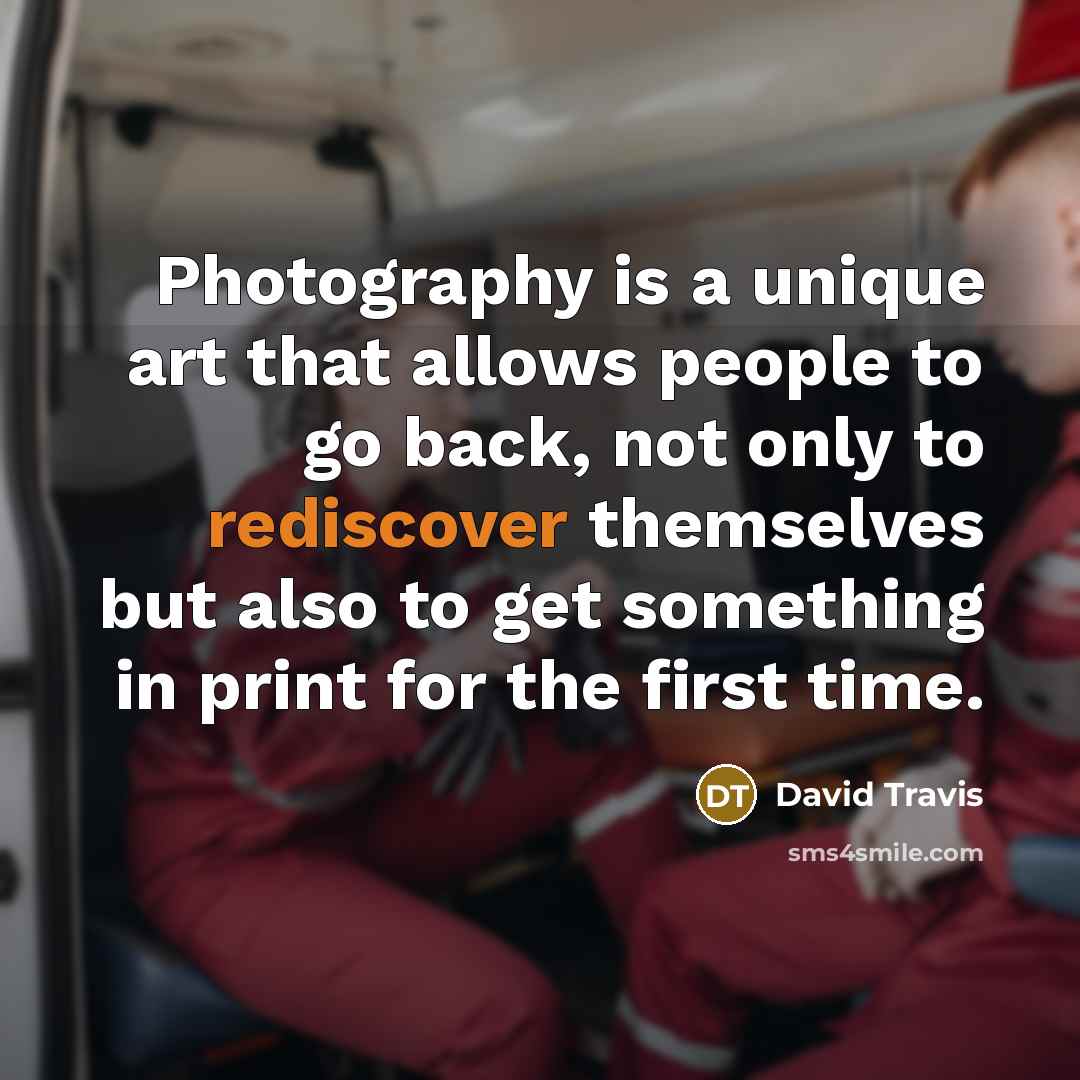 “Photography is a unique art that allows people to go back, not only to rediscover themselves but also to get something in print for the first time.” quote by David Travis