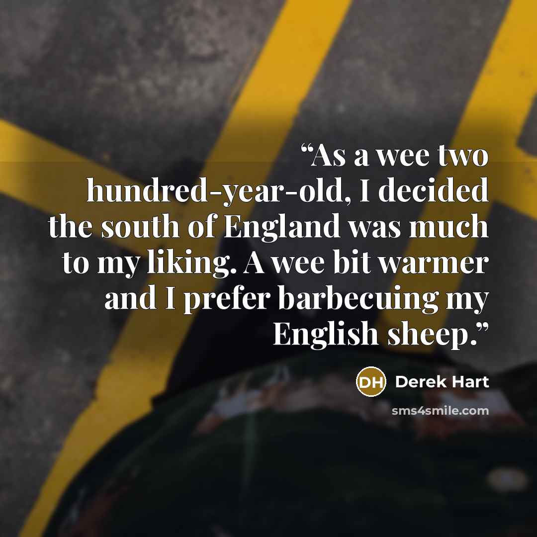 “As a wee two hundred-year-old, I decided the south of England was much to my liking. A wee bit warmer and I prefer barbecuing my English sheep.” quote by Derek Hart