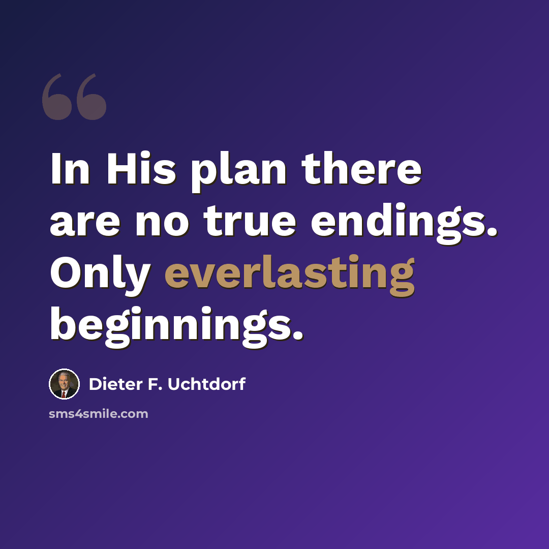 “In His plan there are no true endings. Only everlasting beginnings.” quote by Dieter F. Uchtdorf