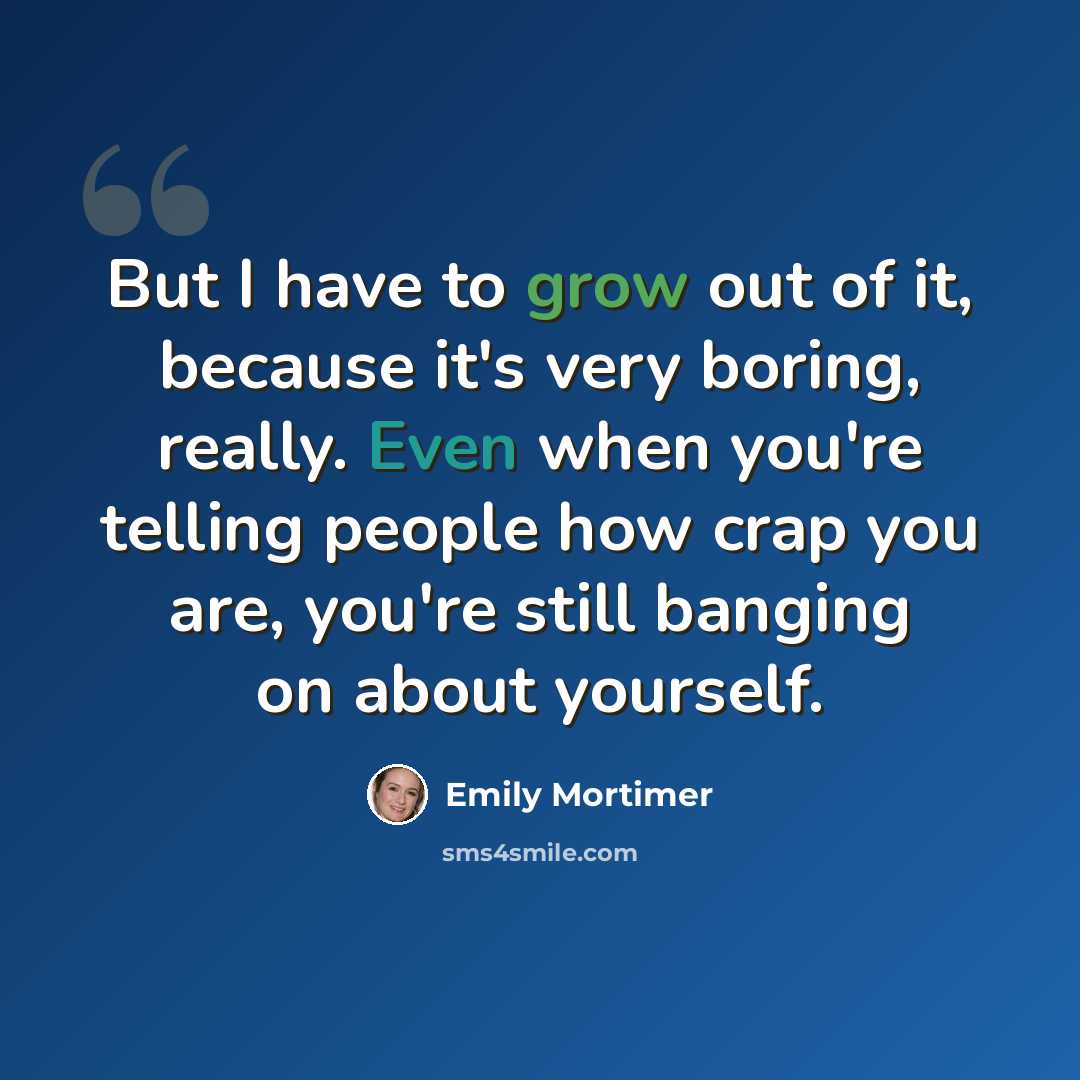 “But I have to grow out of it, because it's very boring, really. Even when you're telling people how crap you are, you're still banging on about yourself.” quote by Emily Mortimer