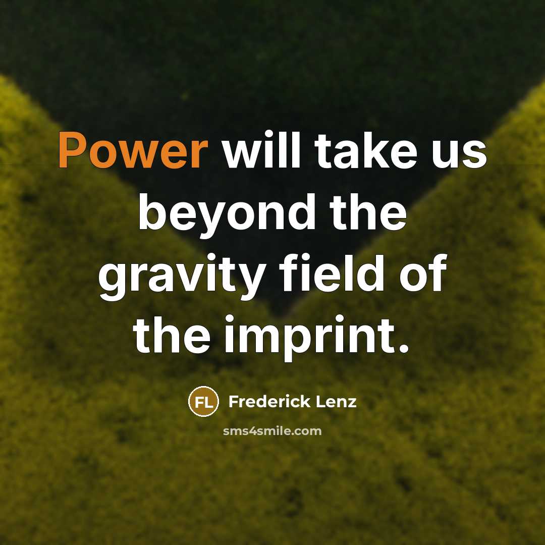 “Power will take us beyond the gravity field of the imprint.” quote by Frederick Lenz