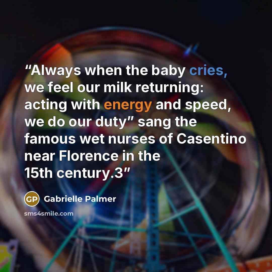 “Always when the baby cries, we feel our milk returning: acting with energy and speed, we do our duty” sang the famous wet nurses of Casentino near Florence in the 15th century.3” quote by Gabrielle Palmer