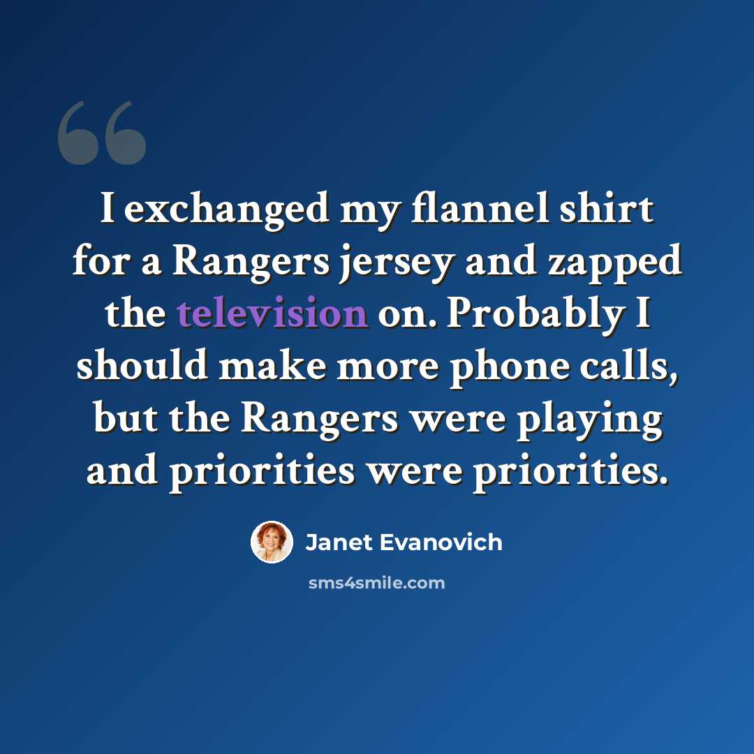 “I exchanged my flannel shirt for a Rangers jersey and zapped the television on. Probably I should make more phone calls, but the Rangers were playing and priorities were priorities.” quote by Janet Evanovich