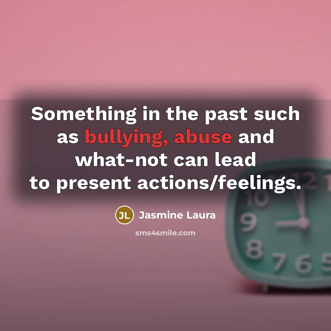 “Something in the past such as bullying, abuse and what-not can lead to present actions/feelings.” quote by Jasmine Laura