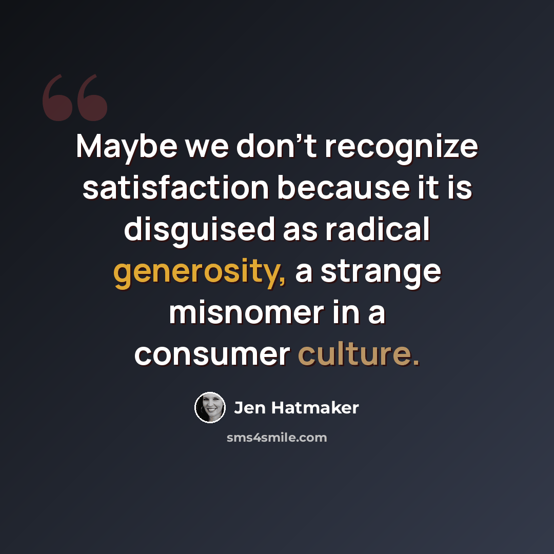 “Maybe we don’t recognize satisfaction because it is disguised as radical generosity, a strange misnomer in a consumer culture.” quote by Jen Hatmaker