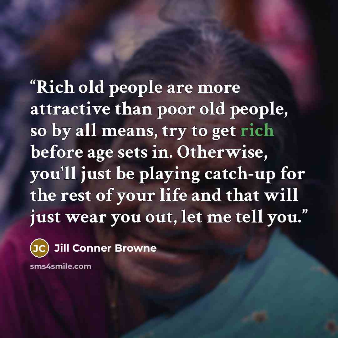 “Rich old people are more attractive than poor old people, so by all means, try to get rich before age sets in. Otherwise, you'll just be playing catch-up for the rest of your life and that will just wear you out, let me tell you.” quote by Jill Conner Browne