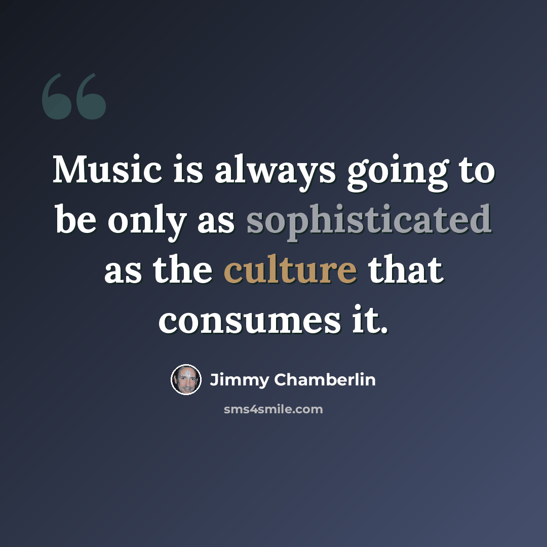 “Music is always going to be only as sophisticated as the culture that consumes it.” quote by Jimmy Chamberlin