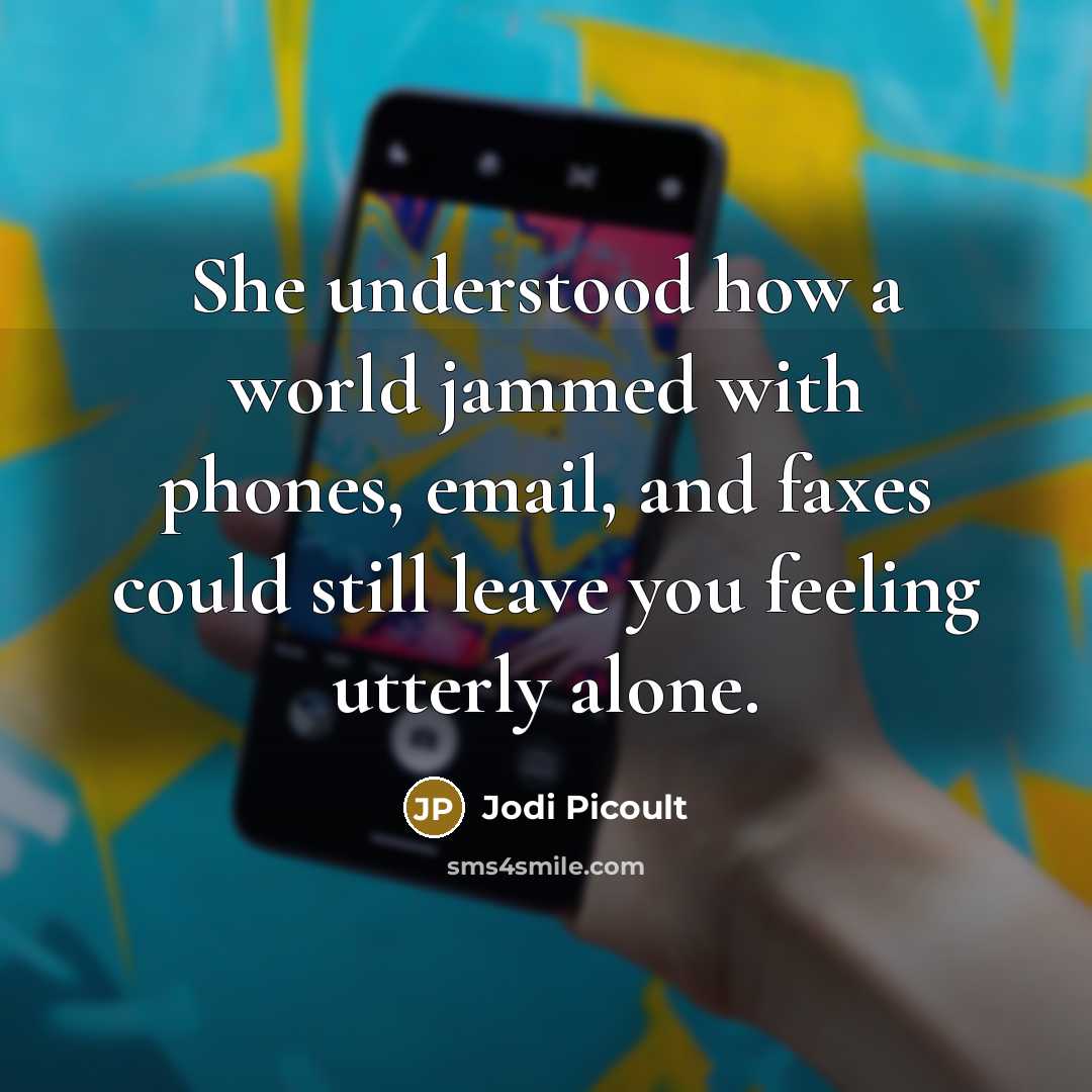 “She understood how a world jammed with phones, email, and faxes could still leave you feeling utterly alone.” quote by Jodi Picoult