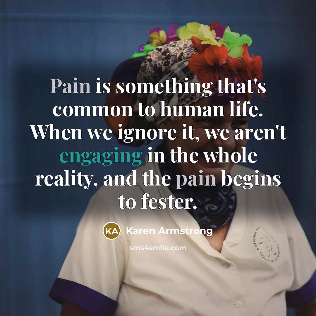 “Pain is something that's common to human life. When we ignore it, we aren't engaging in the whole reality, and the pain begins to fester.” quote by Karen Armstrong