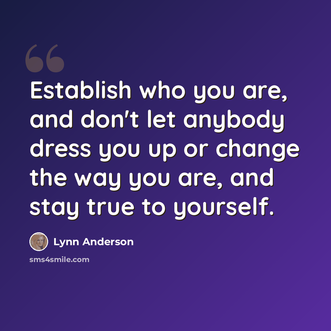 “Establish who you are, and don't let anybody dress you up or change the way you are, and stay true to yourself.” quote by Lynn Anderson