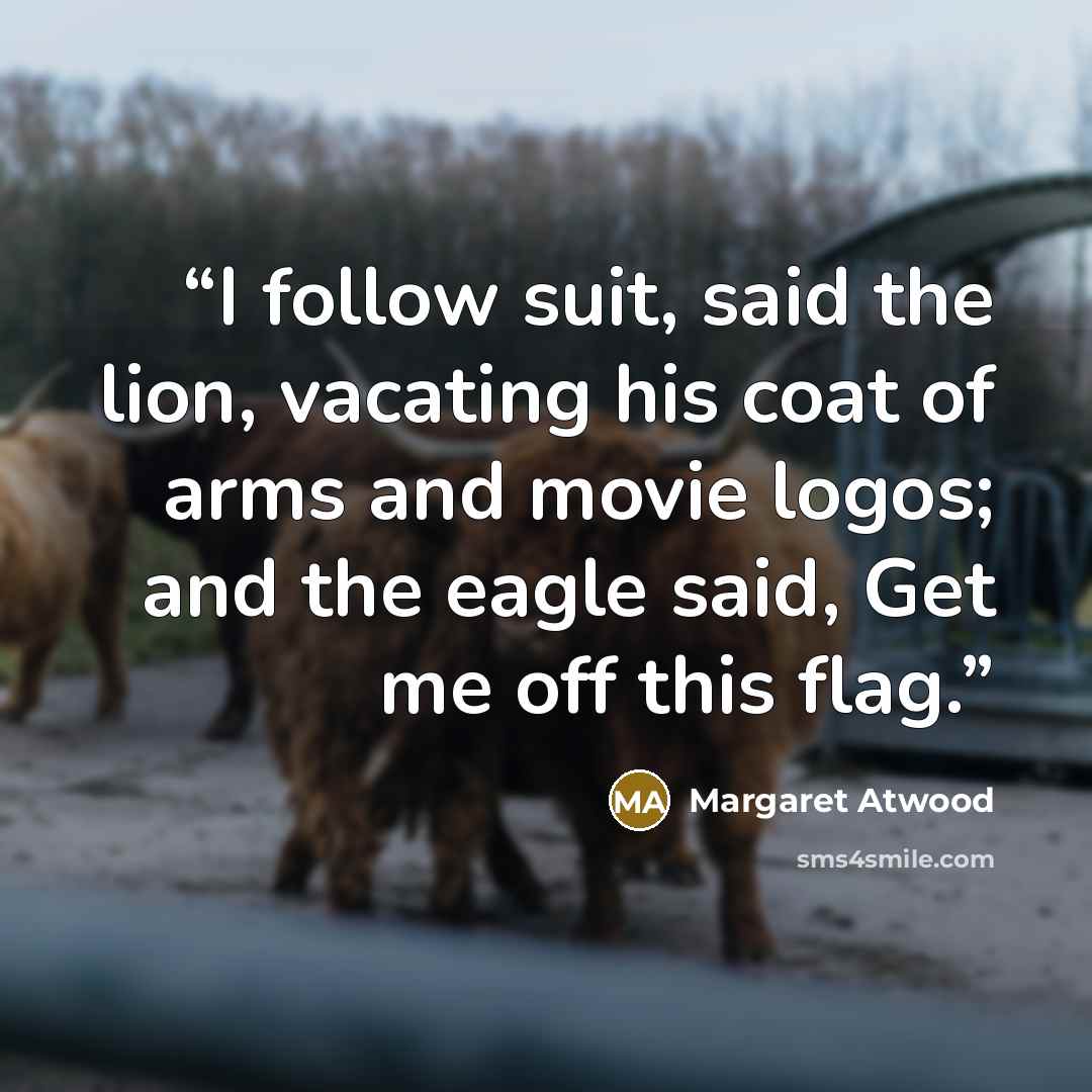 “I follow suit, said the lion, vacating his coat of arms and movie logos; and the eagle said, Get me off this flag.” quote by Margaret Atwood