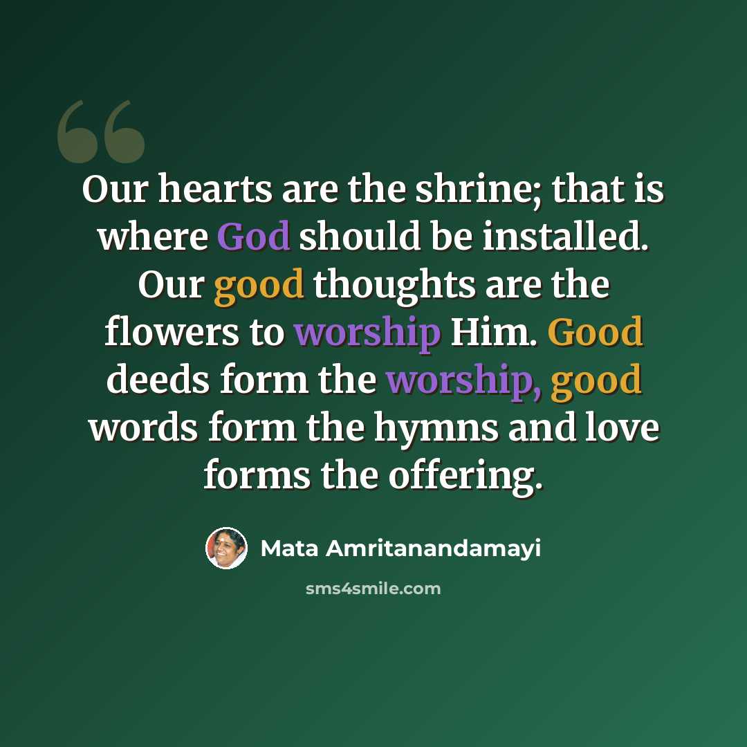 “Our hearts are the shrine; that is where God should be installed. Our good thoughts are the flowers to worship Him. Good deeds form the worship, good words form the hymns and love forms the offering.” quote by Mata Amritanandamayi
